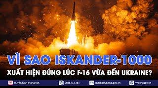 Vì sao Nga đột ngột ‘nhá hàng’ Iskander-1000 ngay khi F-16 vừa đến Ukraine - VNews