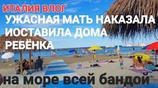 ИТАЛИЯ ВЛОГ УЖАСНАЯ МАТЬ ОСТАВИЛА ДОМА РЕБЁНКА  НА МОРЕ ВСЕЙ БАНДОЙ