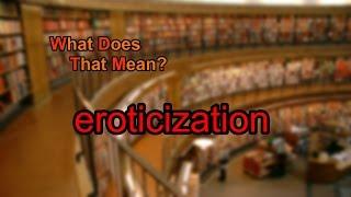 What does eroticization mean?