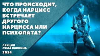 ЧТО ПРОИСХОДИТ КОГДА НАРЦИСС ВСТРЕЧАЕТ ДРУГОГО НАРЦИССА ИЛИ ПСИХОПАТА. лекция Сэма Вакнина