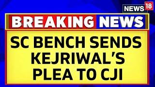 Arvind Kejriwal News  Supreme Court Bench Sends Kejriwals Plea To Chief Justice  News18