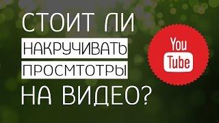 Стоит ли накручивать просмотры на видео? как набрать много просмотров на youtube