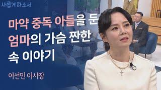 마약 중독에서 예수님 중독으로 우리 아들이 변했어요ㅣ이선민 이사장ㅣ새롭게하소서