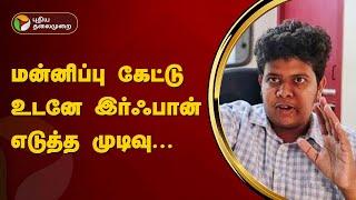 மன்னிப்பு கேட்டு உடனே இர்ஃபான் எடுத்த முடிவு   Youtuber Irfan  PTT