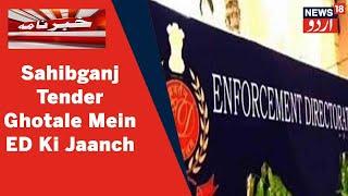 Jharkhand News Sahibganj Tender Ghotala Muamale Mein ED Ki Jaanch Shuru l News18 Urdu