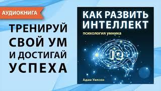 Как развить интеллект. Психология умника. Адам Уилсон. Аудиокнига