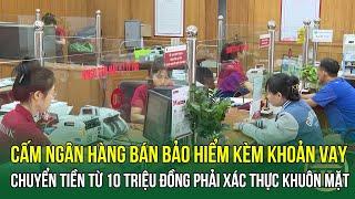 Cấm ngân hàng bán bảo hiểm kèm khoản vay - Chuyển tiền từ 10 triệu đồng phải xác thực khuôn mặt