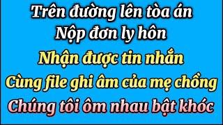 Trên đường đến toà ánnhận được tin nhắn cùng file ghi âm của mẹ chồng chúng tôi ôm nhau bật khóc