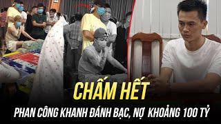 CHẤM HẾT PHAN CÔNG KHANH BỊ VẠCH TRẦN CẢ TỘI ĐÁNH BẠC NỢ KHOẢNG 100 TỶ