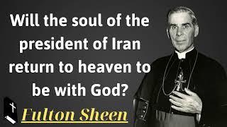 Will the soul of the president of Iran return to heaven to be with God - Father Saint Fulton Sheen