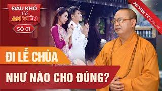 Đi lễ chùa như nào cho đúng? Thầy Thanh Phương hướng dẫn đi lễ chùa  Đâu khó có An Viên