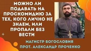 Можно ли ПОДАВАТЬ на ПРОСКОМИДИЮ ТЕХ КОТОРЫХ НЕ ЗНАЕМ ИЛИ ПРОПАЛИ БЕЗ ВЕСТИ. Прот. Ал. ПРОЧЕНКО