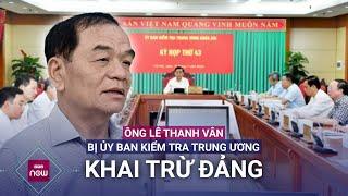 Ủy ban Kiểm tra Trung ương khai trừ Đảng ông Lê Thanh Vân kỷ luật hàng loạt cán bộ  VTC Now