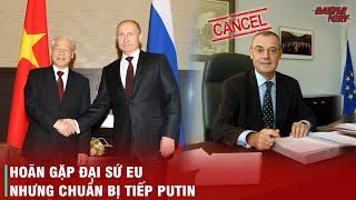 ĐIỀU GÌ KHIẾN VIỆT NAM HOÃN TIẾP ĐẶC SỨ EU NHƯNG LẠI CHUẨN BỊ ĐÓN ÔNG PUTIN?