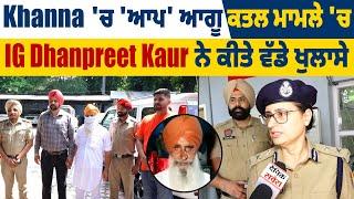 Khanna ਚ AAP ਆਗੂ ਕਤਲ ਮਾਮਲੇ ਚ IG Dhanpreet Kaur ਨੇ ਕੀਤੇ ਵੱਡੇ ਖੁਲਾਸੇ