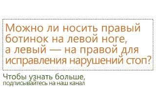 Можно ли носить правый ботинок на левой ноге а левый — на правой для исправления нарушений стоп?