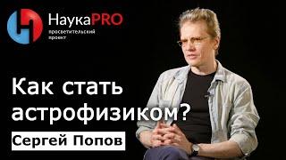 Как стать астрофизиком? – астрофизик Сергей Попов  Научпоп