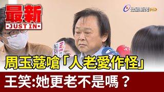 周玉蔻嗆「人老愛作怪」  王世堅笑說她更老不是嗎？【最新快訊】