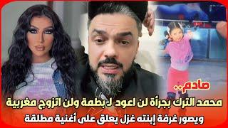 صادم..محمد الترك بجرأة لن اعود لدنيا بطمة ولن اتزوج مغربية ويصور غرفة إبنته غزل يعلق على أغنية مطلقة