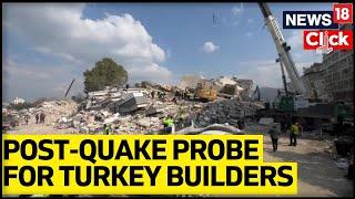 Turkey Earthquake News  Post Quake Probe Into Builders In Turkey  News18 EXCLUSIVE  News18