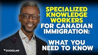 Specialized Knowledge Workers for Canadian Immigration What You Need to Know