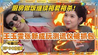 EP90加更：王玉雯张新成玩测谎仪被抓包！张哥王姐厨房做饭继续上演相爱相杀！ 《毛雪汪》EP90 PLUS #综艺 #张新成 #王玉雯 #李雪琴 #毛不易 #毛雪汪