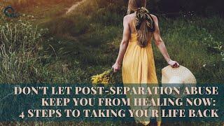 Dont Let Post Separation Abuse Keep You From Healing Now 4 Steps to Taking Your Life Back