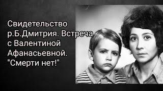 Свидетельство р.Б.Дмитрия. Встреча с Валентиной Афанасьевной. Смерти нет