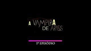 A VAMPIRA DE ÁRIES - 1º TEMPORADA - EPISÓDIO 1