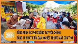 Câu chuyện pháp luật Rùng mình ác phụ xuống tay với chồng bằng 18 nhát kiếm trước mặt con thơ