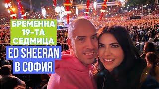 БРЕМЕННА В 19-ТА СЕДМИЦА + ED SHEERAN В СОФИЯ