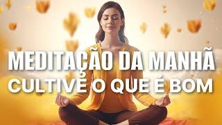 MEDITAÇÃO DA MANHÃ CULTIVE O QUE É BOM