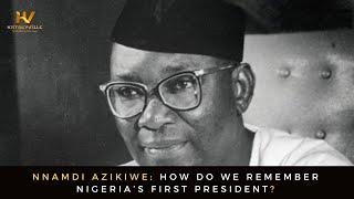 Nnamdi Azikiwe How Do We Remember Nigeria’s First President?