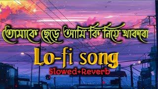 Tomake Chere Ami ki Niye Thakbo তোমাকে ছেড়ে আমি কি নিয়ে থাকবো Bengali lofi song slowed+Reverb