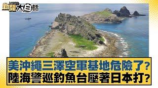 美沖繩三澤空軍基地危險了？陸海警巡釣魚台壓著日本打？ 新聞大白話 20240705