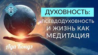 ДУХОВНОСТЬ. Псевдодуховность и жизнь как медитация. Ада Кондэ