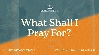 What Shall I Pray For - Life Devotions With Pastor Robert Maasbach