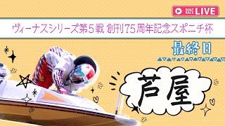 【ボートレースライブ】芦屋一般 ヴィーナスシリーズ第5戦創刊75周年記念スポニチ杯 最終日 1〜12R