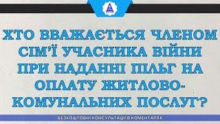 ХТО ВВАЖАЄТЬСЯ ЧЛЕНОМ СІМ’Ї УЧАСНИКА ВІЙНИ ПРИ НАДАННІ ПІЛЬГ НА ОПЛАТУ ЖИТЛОВО-КОМУНАЛЬНИХ ПОСЛУГ?