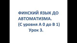 ФИНСКИЙ ЯЗЫК ДО АВТОМАТИЗМА. УРОК 3. УРОКИ ФИНСКОГО ЯЗЫКА.