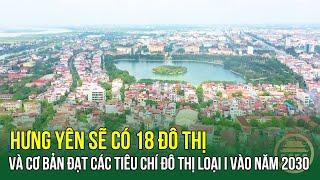 Hưng Yên sẽ có 18 đô thị và cơ bản đạt các tiêu chí đô thị loại I vào năm 2030