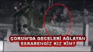 Çorumda Geceleri Mezarlıkta Ağlayan Esrarengiz Kız Kim?İşte Kızın Görüntüleri