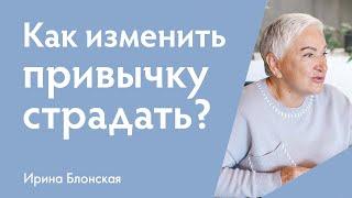 Как изменить привычку страдать и быть жертвой?  Ирина Блонская