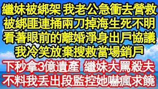 繼妹被綁架 我老公急衝去營救，被綁匪連捅兩刀掉海生死不明，看著眼前的離婚淨身出戶協議，我冷笑放棄搜救當場銷戶，下秒拿3億遺產 繼妹大罵殺夫，不料我丟出一打監控她嚇瘋求饒 真情故事會老年故事