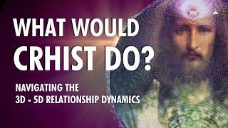 What Would CHRIST Do?  Navigating the 3D - 5D RELATIONSHIP Dynamics