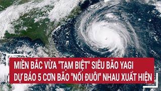 Miền Bắc vừa tạm biệt siêu bão Yagi dự báo 5 cơn bão nối đuôi nhau xuất hiện