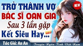 Trở thành VỢ BÁC SĨ OAN GIA sau 3 lần gặp FULL - Truyện ngôn tình Việt Nam hay nhất