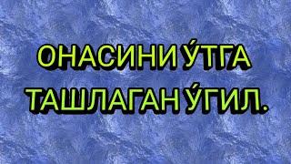 ОНАСИНИ УТГА ТАШЛАГАН УГИЛ.