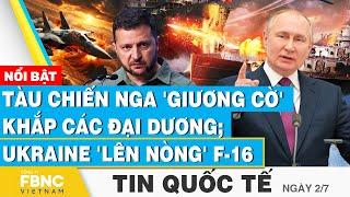 Tin Quốc tế 27  Tàu chiến Nga giương cờ khắp các đại dương Ukraine lên nòng F-16  FBNC