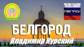 ВЛАДИМИР КУРСКИЙ - БЕЛГОРОД. ПОСВЯЩАЕТСЯ БЕЛГОРОДСКОЙ ОБЛАСТИ ВСЕМ ЛЮДЯМ БЕЛГОРОДА